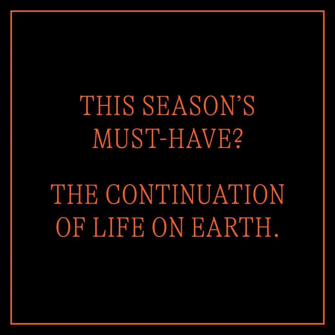 A bold statement on a stark black background with orange text reads, "this season's must-have? the continuation of life on earth.