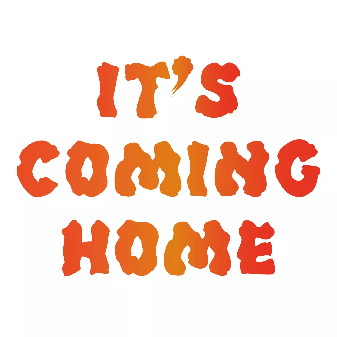 Bold orange text proclaiming "it's coming home" with a playful, uneven font that suggests excitement and anticipation.